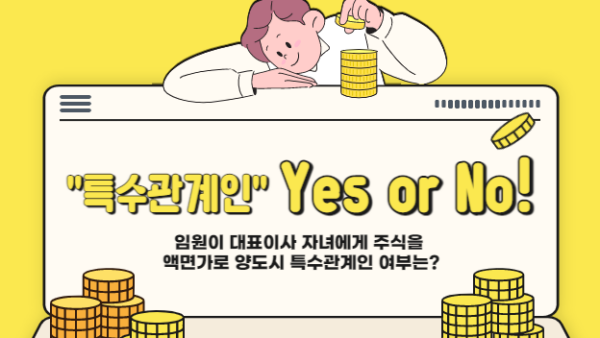 특수관계인 Yes or No ! - 임원이 대표이사 자녀에게 주식을 액면가로 양도시 특수관계인 여부는? -(BY 한성욱    2023.02.02)