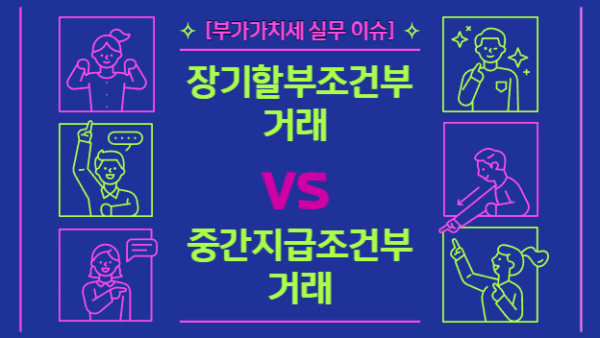 [부가가치세 실무 이슈] 장기할부조건부 거래 vs 중간지급조건부 거래(BY 산티아고    2023.06.15)