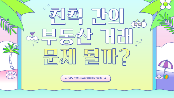 친척 간의 부동산 거래, 문제 될까?(BY 황범석    2023.08.03)