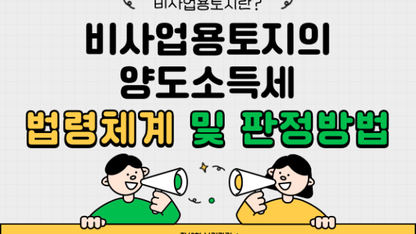 비사업용토지의 양도소득세 법령체계 및 판정방법(BY 고현식    2024.02.08)