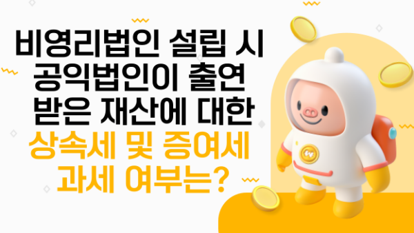 비영리법인 설립 시 공익법인이 출연 받은 재산에 대한 상속세 및 증여세 과세 여부는?(BY 장진혁    2024.02.15)