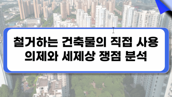 철거하는 건축물에 대한 직접사용 의제와 세제상 쟁점분석(BY 전동흔    2025.04.17)