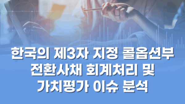한국의 제3자 지정 콜옵션부 전환사채 회계처리 및 가치평가 이슈 분석(BY 문진수    2025.04.18)