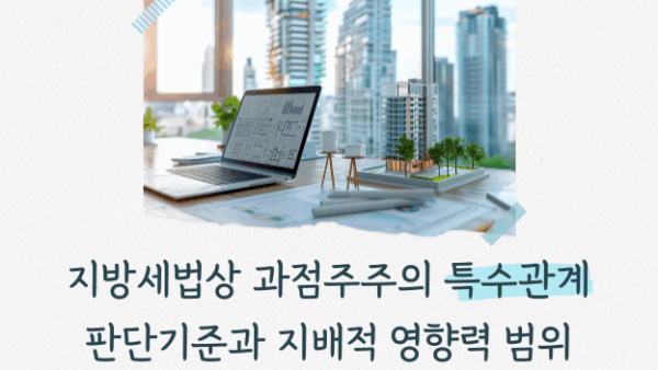 지방세법상 과점주주의 특수관계 판단기준과 지배적 영향력 범위(BY 전동흔    2025.06.17)