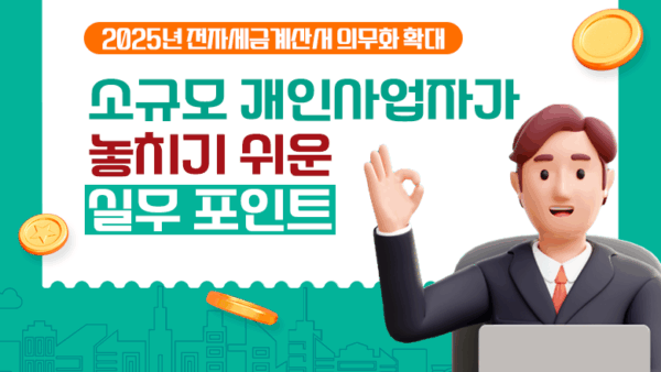 2025년 전자세금계산서 의무화 확대 : 소규모 개인사업자가 놓치기 쉬운 실무 포인트(BY 이한우    2025.07.01)