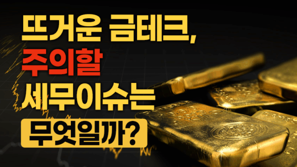 뜨거운 금테크. 주의할 세무이슈는 무엇일까(BY 김진영    2025.10.16)